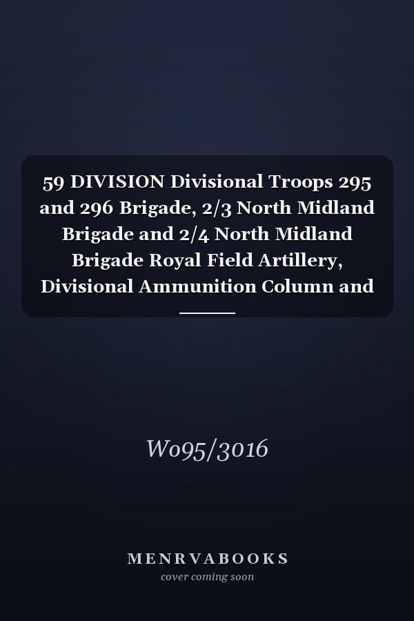 59 DIVISION Divisional Troops 295 and 296 Brigade, 2/3 North Midland Brigade and 2/4 North Midland Brigade Royal Field Artillery, Divisional Ammunition Column and Divisional Trench Mortar Batteries 12 December 1915 - 31 January 1919 (First World War, War Diary, WO95/3016)