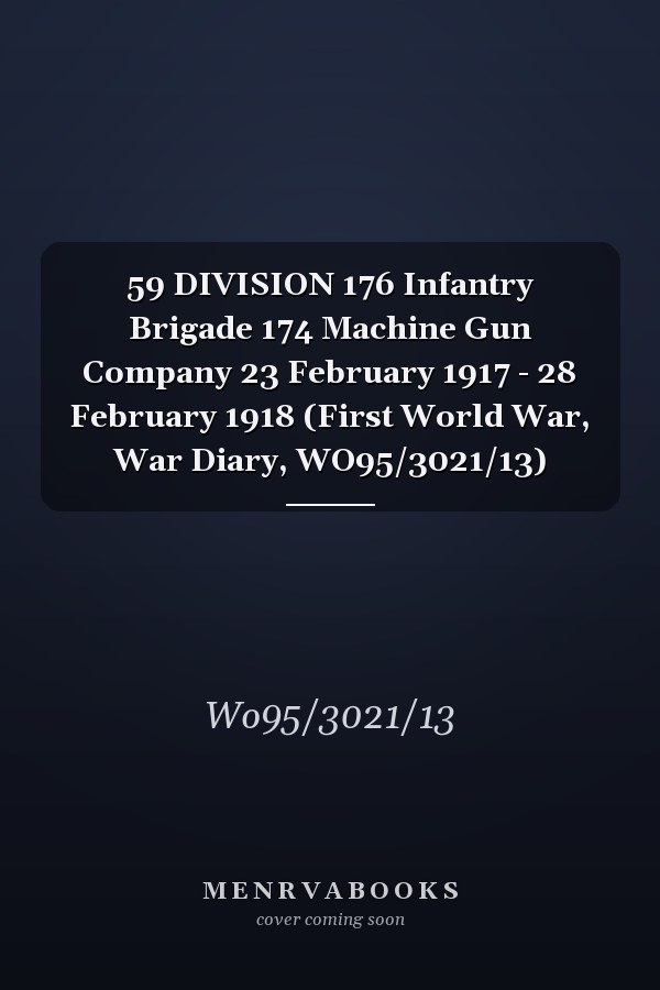 59 DIVISION 176 Infantry Brigade 174 Machine Gun Company 23 February 1917 - 28 February 1918 (First World War, War Diary, WO95/3021/13)