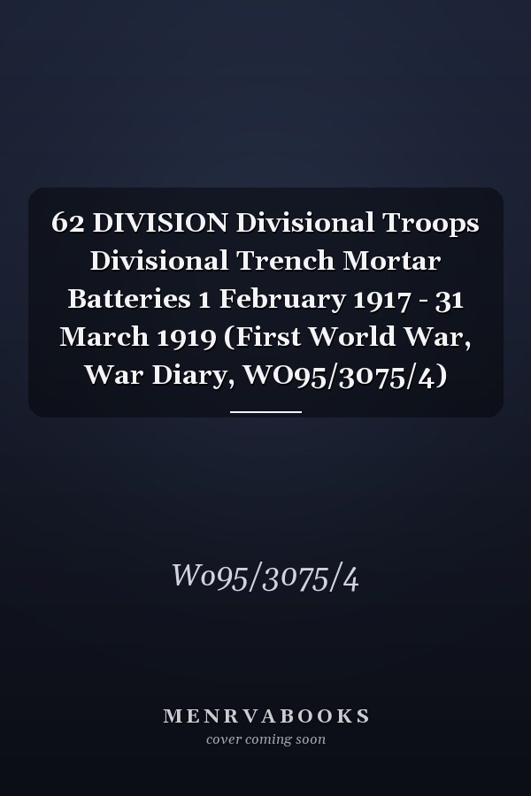 62 DIVISION Divisional Troops Divisional Trench Mortar Batteries 1 February 1917 - 31 March 1919 (First World War, War Diary, WO95/3075/4)