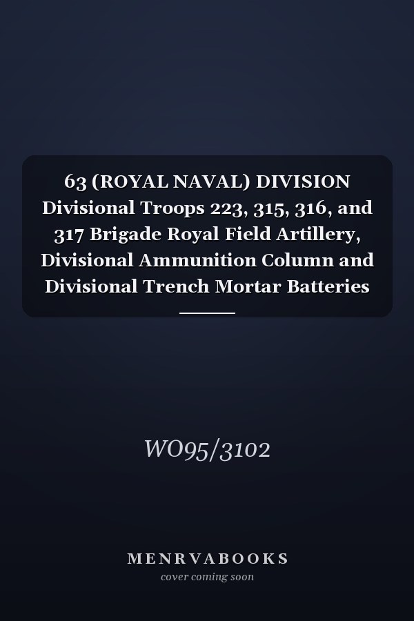 63 (ROYAL NAVAL) DIVISION Divisional Troops 223, 315, 316, and 317 Brigade Royal Field Artillery, Divisional Ammunition Column and Divisional Trench Mortar Batteries 24 June 1916 - 1 February 1919 (First World War, War Diary, WO95/3102)