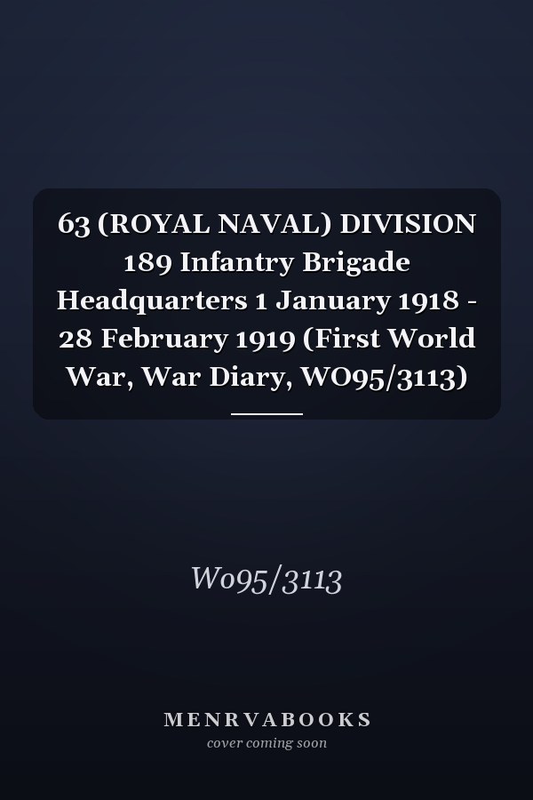 63 (ROYAL NAVAL) DIVISION 189 Infantry Brigade Headquarters 1 January 1918 - 28 February 1919 (First World War, War Diary, WO95/3113)