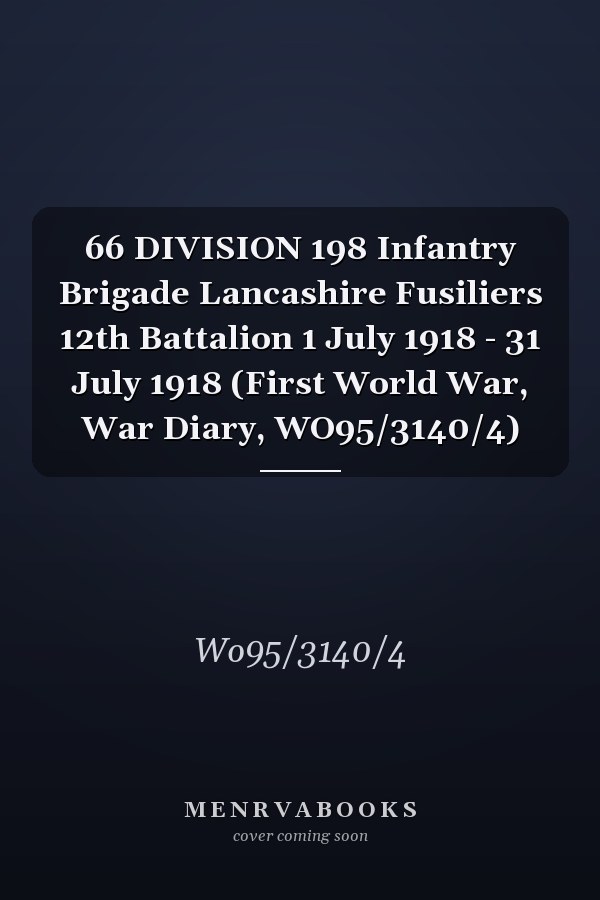 66 DIVISION 198 Infantry Brigade Lancashire Fusiliers 12th Battalion 1 July 1918 - 31 July 1918 (First World War, War Diary, WO95/3140/4)