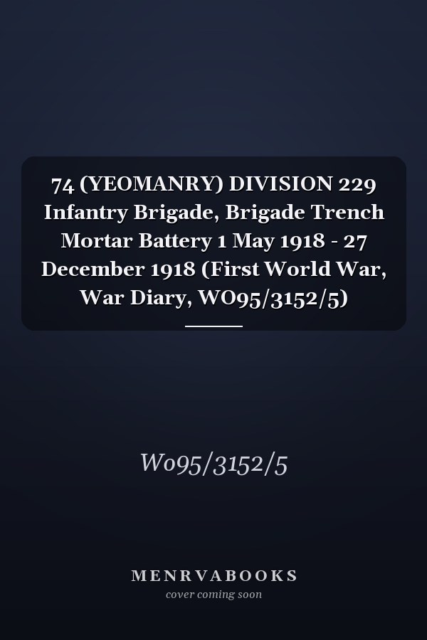 74 (YEOMANRY) DIVISION 229 Infantry Brigade, Brigade Trench Mortar Battery 1 May 1918 - 27 December 1918 (First World War, War Diary, WO95/3152/5)