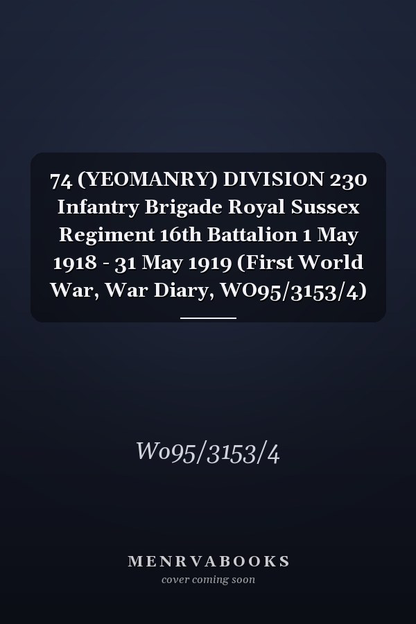 74 (YEOMANRY) DIVISION 230 Infantry Brigade Royal Sussex Regiment 16th Battalion 1 May 1918 - 31 May 1919 (First World War, War Diary, WO95/3153/4)
