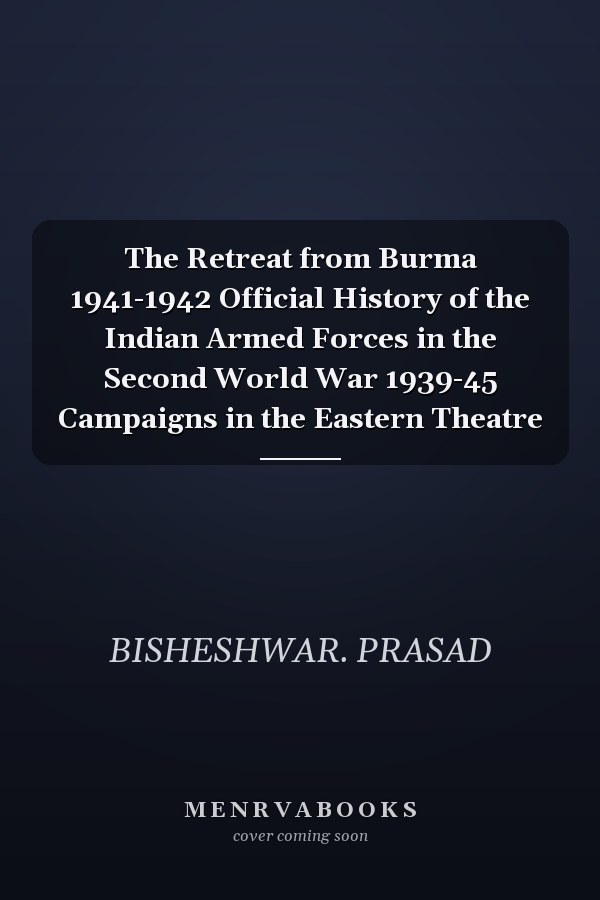 The Retreat from Burma 1941-1942 Official History of the Indian Armed Forces in the Second World War 1939-45 Campaigns in the Eastern Theatre