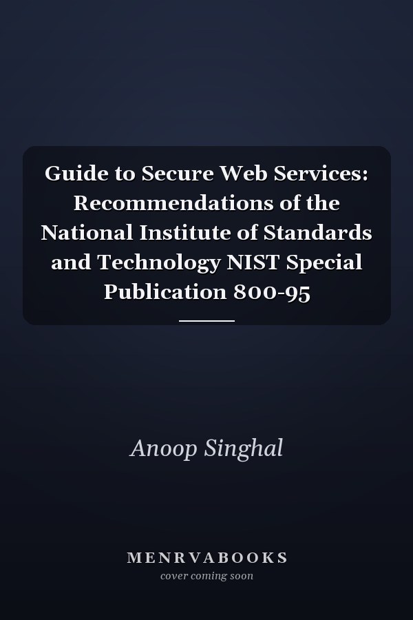 Guide to Secure Web Services: Recommendations of the National Institute of Standards and Technology NIST Special Publication 800-95