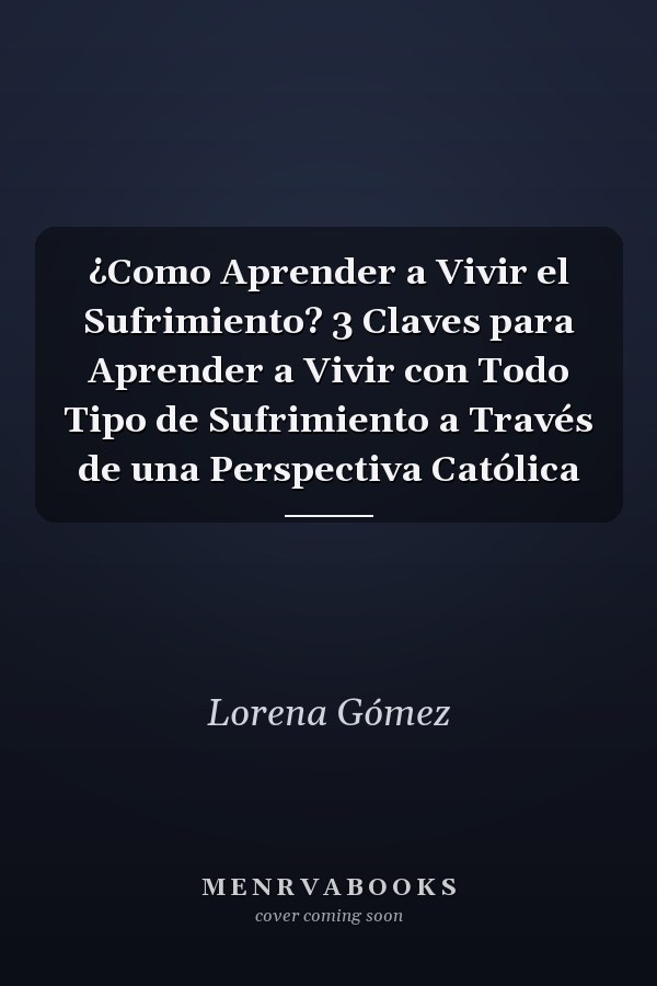 ¿Como Aprender a Vivir el Sufrimiento? 3 Claves para Aprender a Vivir con Todo Tipo de Sufrimiento a Través de una Perspectiva Católica