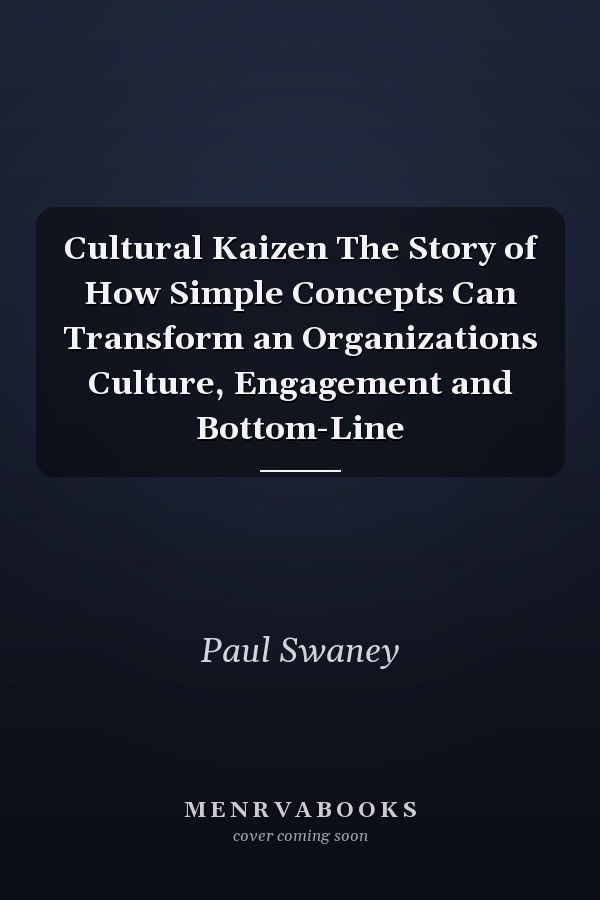 Cultural Kaizen The Story of How Simple Concepts Can Transform an Organizations Culture, Engagement and Bottom-Line