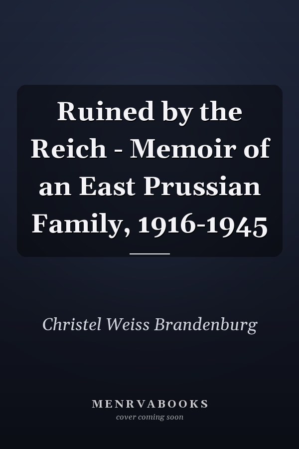 Ruined by the Reich - Memoir of an East Prussian Family, 1916-1945