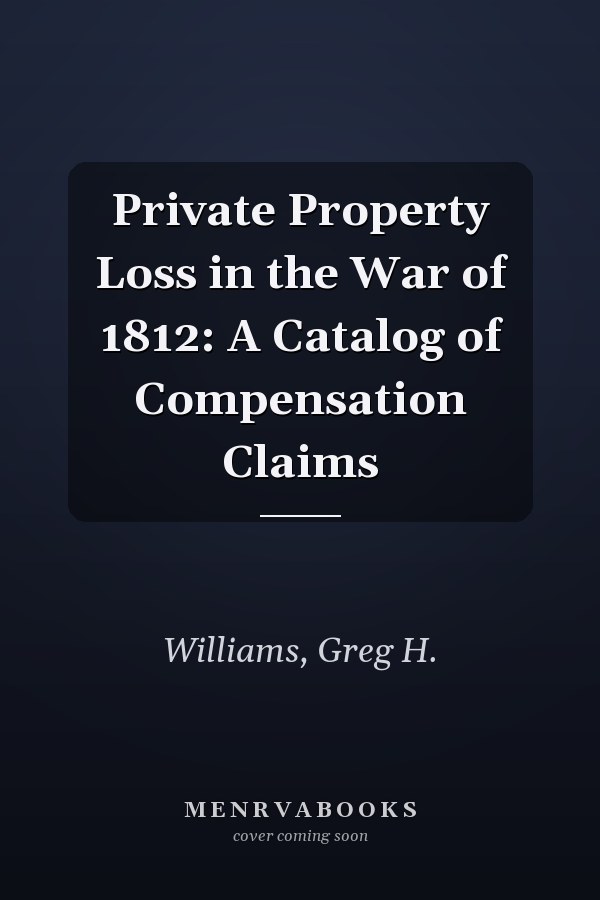 Private Property Loss in the War of 1812: A Catalog of Compensation Claims
