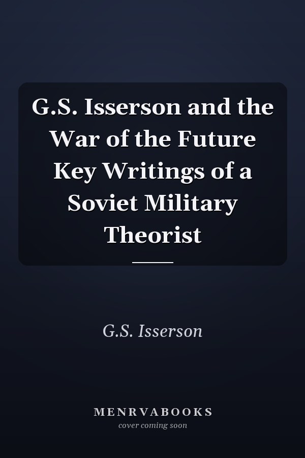 G.S. Isserson and the War of the Future Key Writings of a Soviet Military Theorist