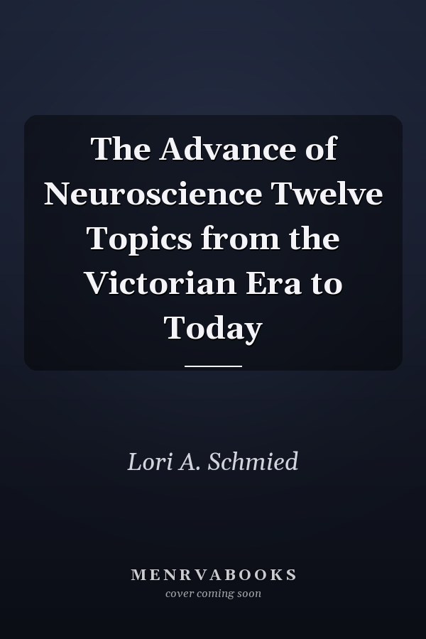 The Advance of Neuroscience Twelve Topics from the Victorian Era to Today