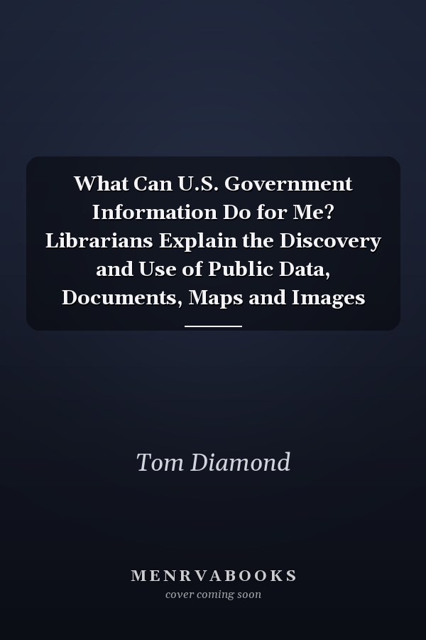 What Can U.S. Government Information Do for Me? Librarians Explain the Discovery and Use of Public Data, Documents, Maps and Images