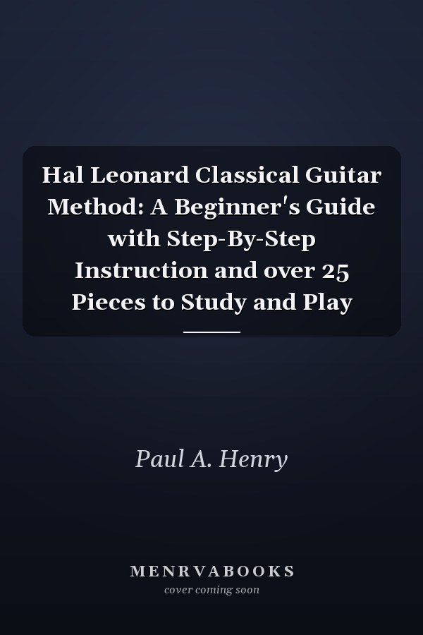 Hal Leonard Classical Guitar Method: A Beginner's Guide with Step-By-Step Instruction and over 25 Pieces to Study and Play