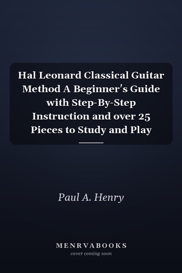 Hal Leonard Classical Guitar Method A Beginner's Guide with Step-By-Step Instruction and over 25 Pieces to Study and Play