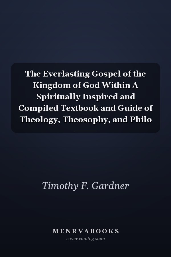The Everlasting Gospel of the Kingdom of God Within A Spiritually Inspired and Compiled Textbook and Guide of Theology, Theosophy, and Philo