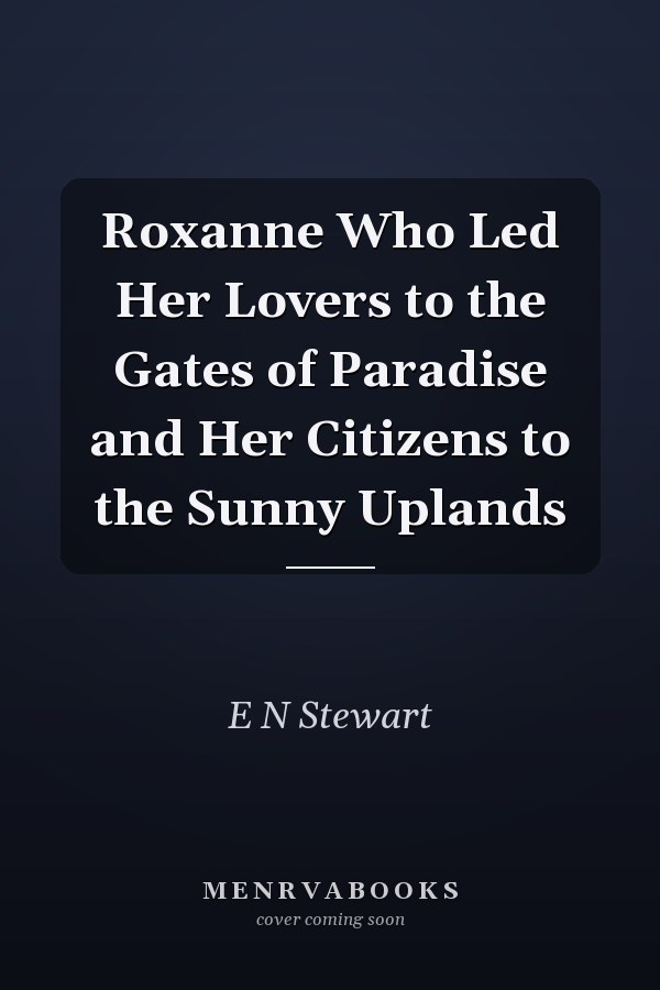 Roxanne Who Led Her Lovers to the Gates of Paradise and Her Citizens to the Sunny Uplands