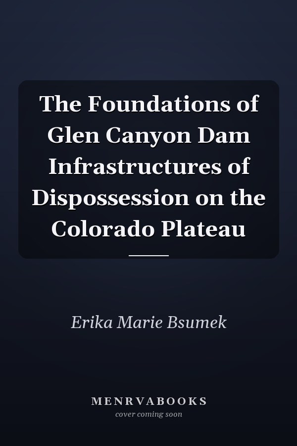 The Foundations of Glen Canyon Dam Infrastructures of Dispossession on the Colorado Plateau