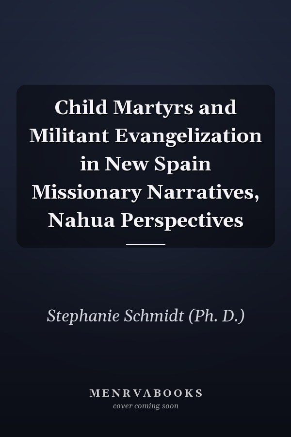 Child Martyrs and Militant Evangelization in New Spain Missionary Narratives, Nahua Perspectives