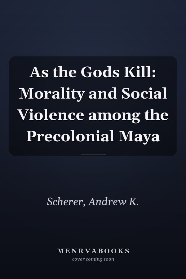 As the Gods Kill: Morality and Social Violence among the Precolonial Maya