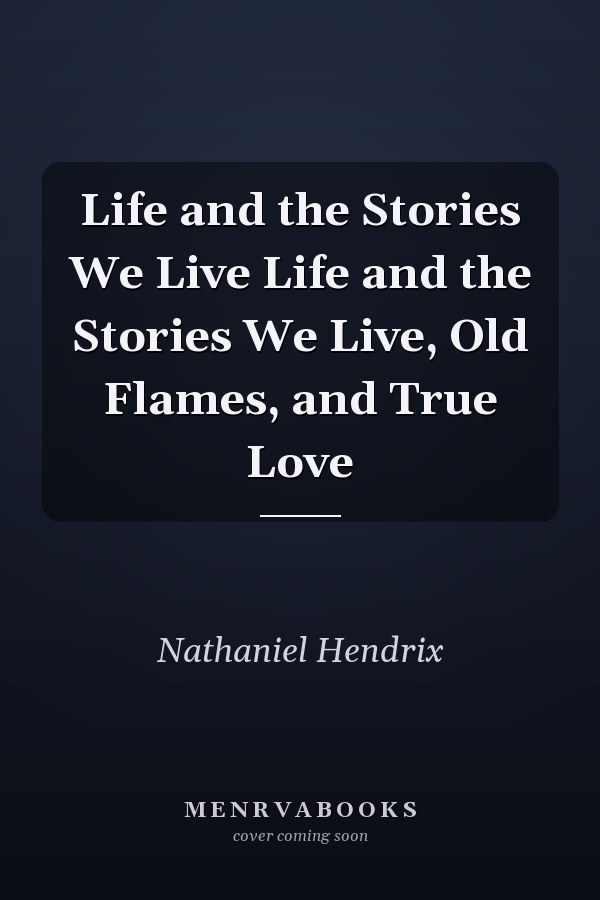Life and the Stories We Live Life and the Stories We Live, Old Flames, and True Love