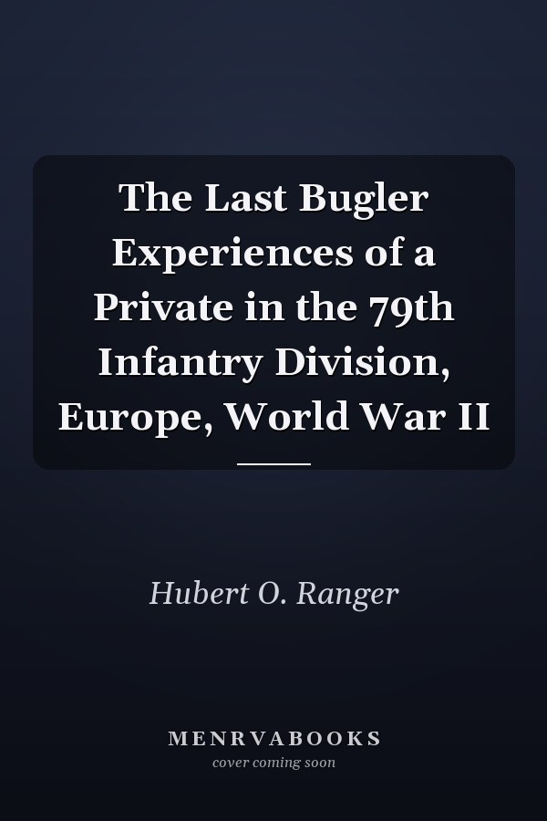 The Last Bugler Experiences of a Private in the 79th Infantry Division, Europe, World War II
