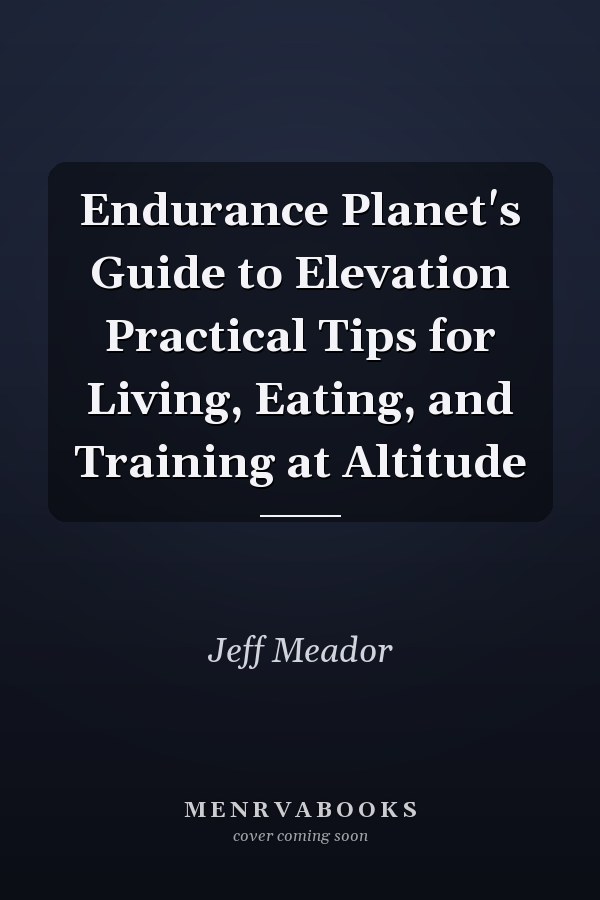 Endurance Planet's Guide to Elevation Practical Tips for Living, Eating, and Training at Altitude