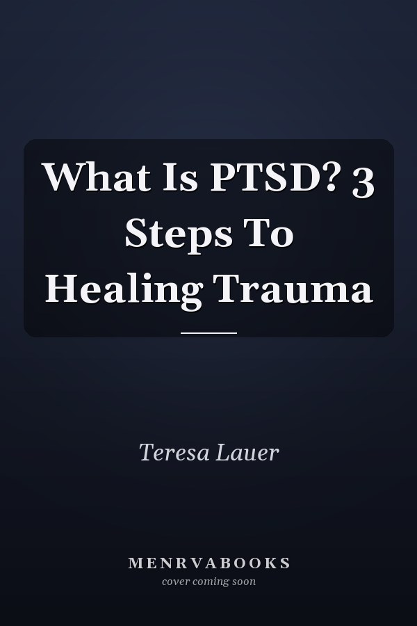 What Is PTSD? 3 Steps To Healing Trauma