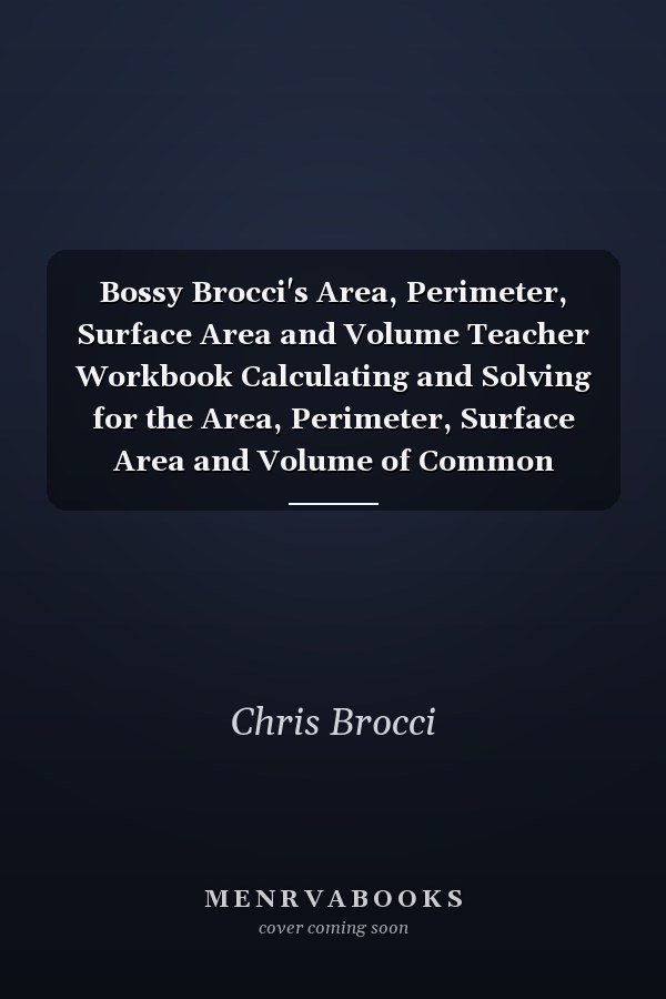 Bossy Brocci's Area, Perimeter, Surface Area and Volume Teacher Workbook Calculating and Solving for the Area, Perimeter, Surface Area and Volume of Common Shapes - and Determining the Effect of Changing Dimension(s)