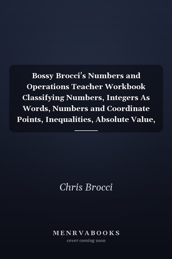 Bossy Brocci's Numbers and Operations Teacher Workbook Classifying Numbers, Integers As Words, Numbers and Coordinate Points, Inequalities, Absolute Value, Interconverting Fractions, Mixed-Numbers, Decimals and Percents, Operations with Integers and Fractions