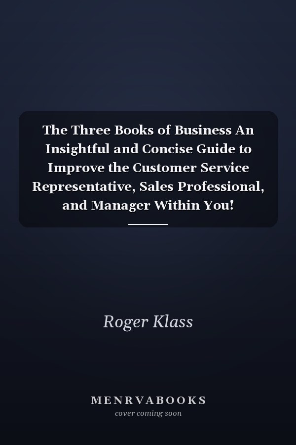 The Three Books of Business An Insightful and Concise Guide to Improve the Customer Service Representative, Sales Professional, and Manager Within You!