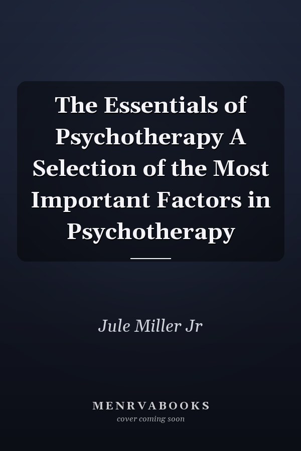 The Essentials of Psychotherapy A Selection of the Most Important Factors in Psychotherapy