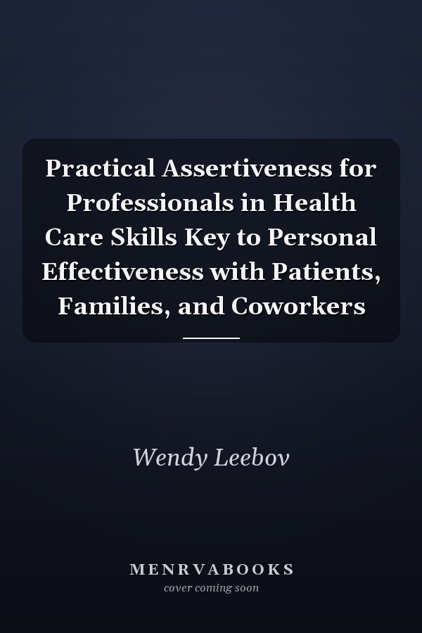 Practical Assertiveness for Professionals in Health Care Skills Key to Personal Effectiveness with Patients, Families, and Coworkers
