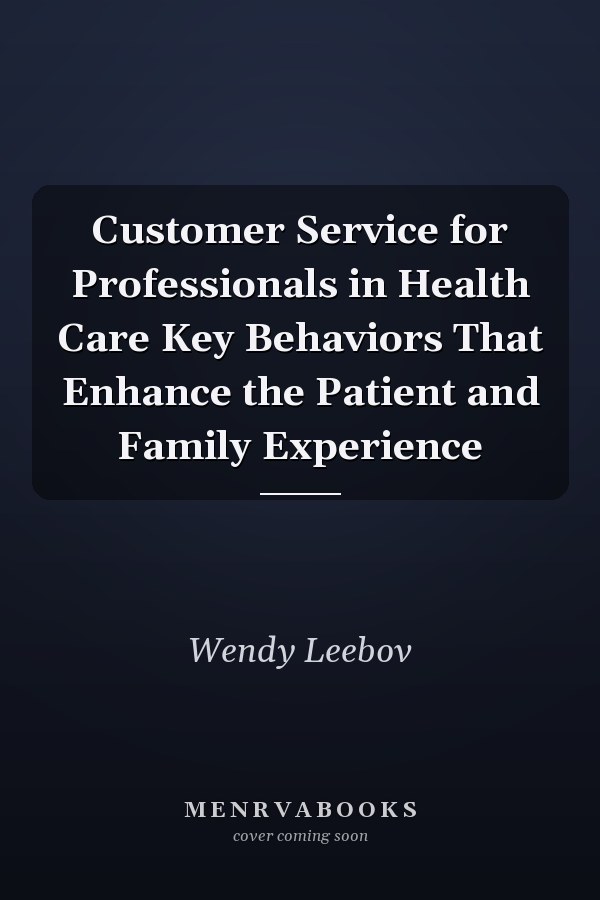 Customer Service for Professionals in Health Care Key Behaviors That Enhance the Patient and Family Experience