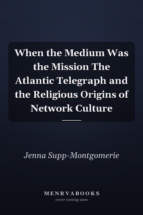 When the Medium Was the Mission The Atlantic Telegraph and the Religious Origins of Network Culture