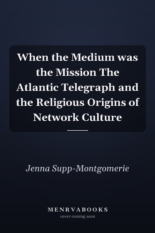 When the Medium was the Mission The Atlantic Telegraph and the Religious Origins of Network Culture