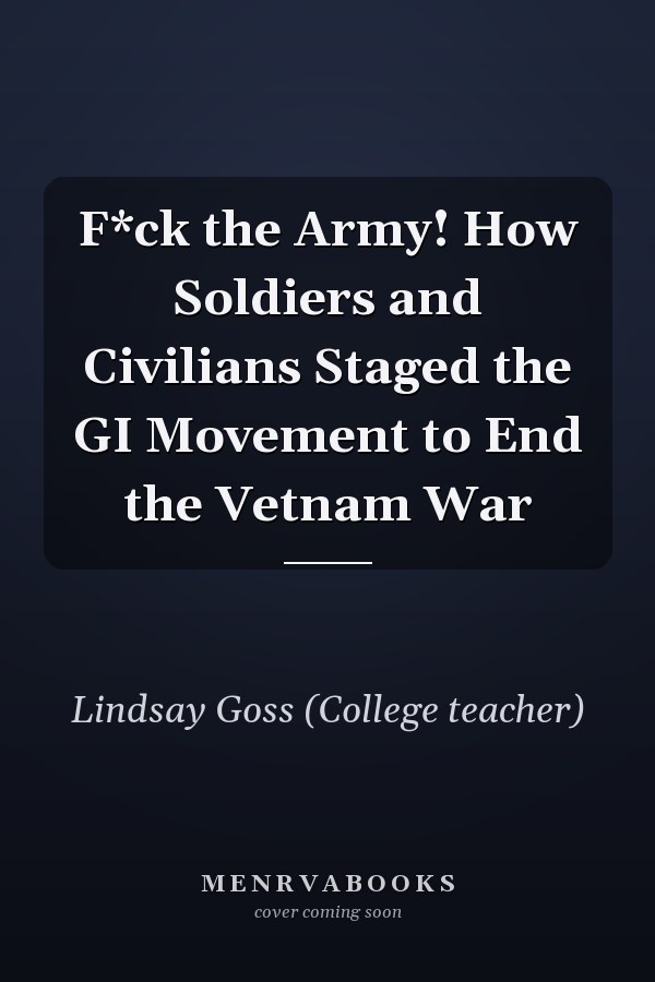 F*ck the Army! How Soldiers and Civilians Staged the GI Movement to End the Vetnam War
