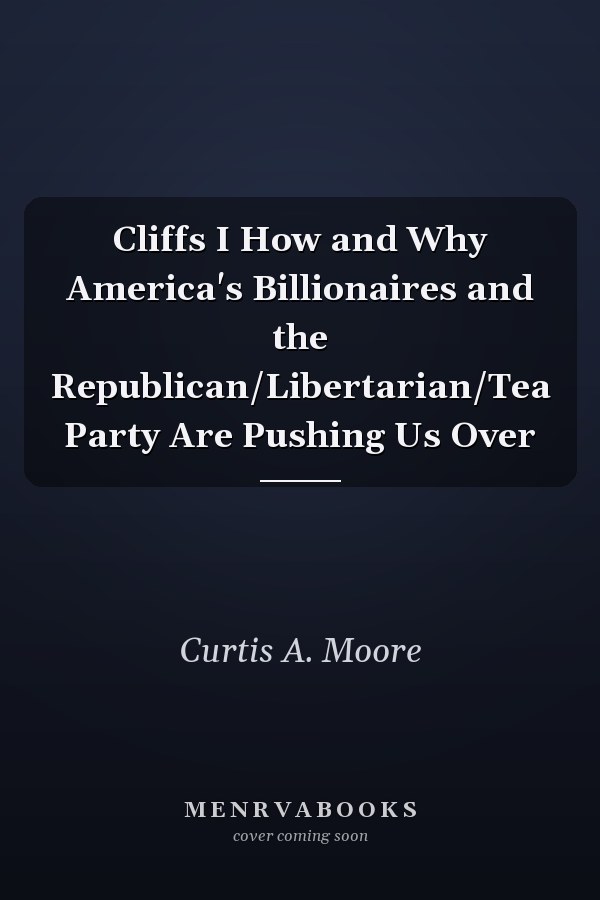 Cliffs I How and Why America's Billionaires and the Republican/Libertarian/Tea Party Are Pushing Us Over
