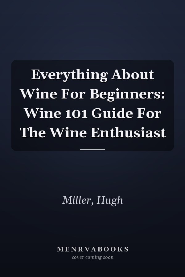 Everything About Wine For Beginners: Wine 101 Guide For The Wine Enthusiast