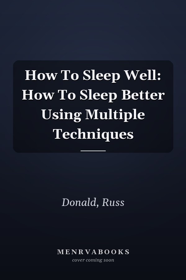 How To Sleep Well: How To Sleep Better Using Multiple Techniques