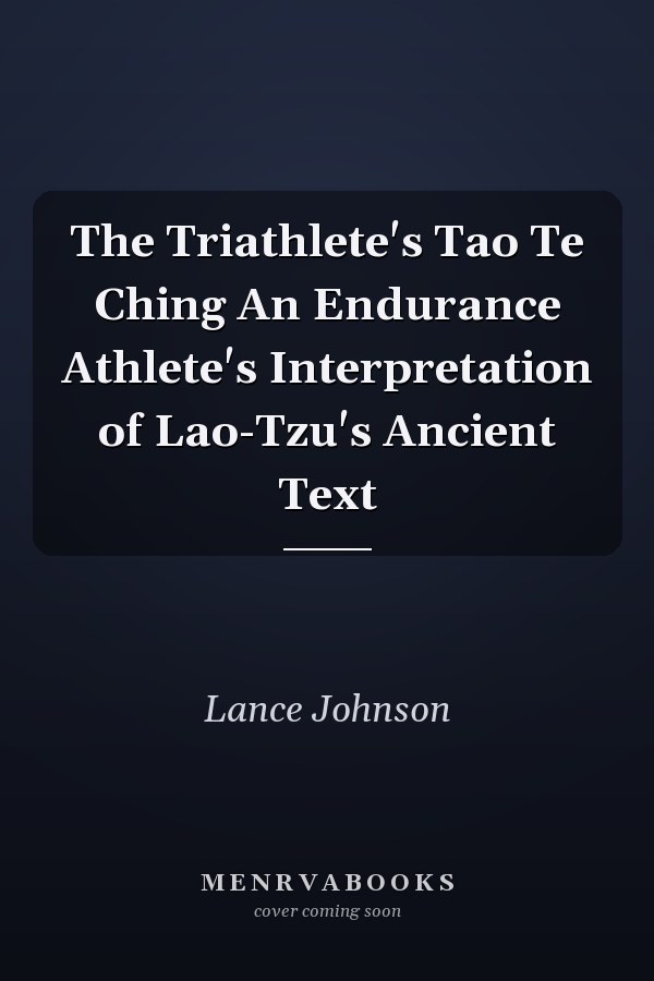 The Triathlete's Tao Te Ching An Endurance Athlete's Interpretation of Lao-Tzu's Ancient Text