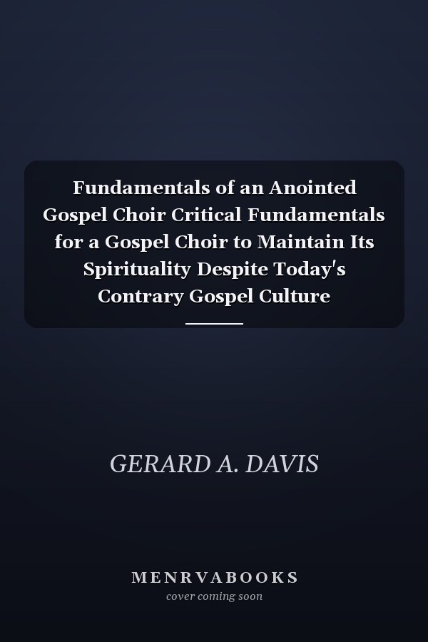 Fundamentals of an Anointed Gospel Choir Critical Fundamentals for a Gospel Choir to Maintain Its Spirituality Despite Today's Contrary Gospel Culture