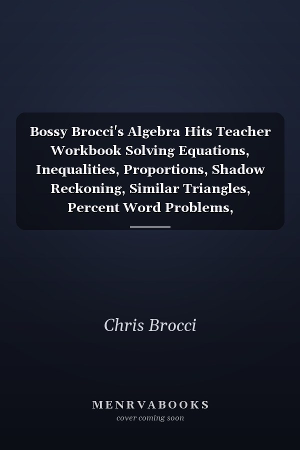 Bossy Brocci's Algebra Hits Teacher Workbook Solving Equations, Inequalities, Proportions, Shadow Reckoning, Similar Triangles, Percent Word Problems, Pythagorean Problems and Unknown Angle Problems