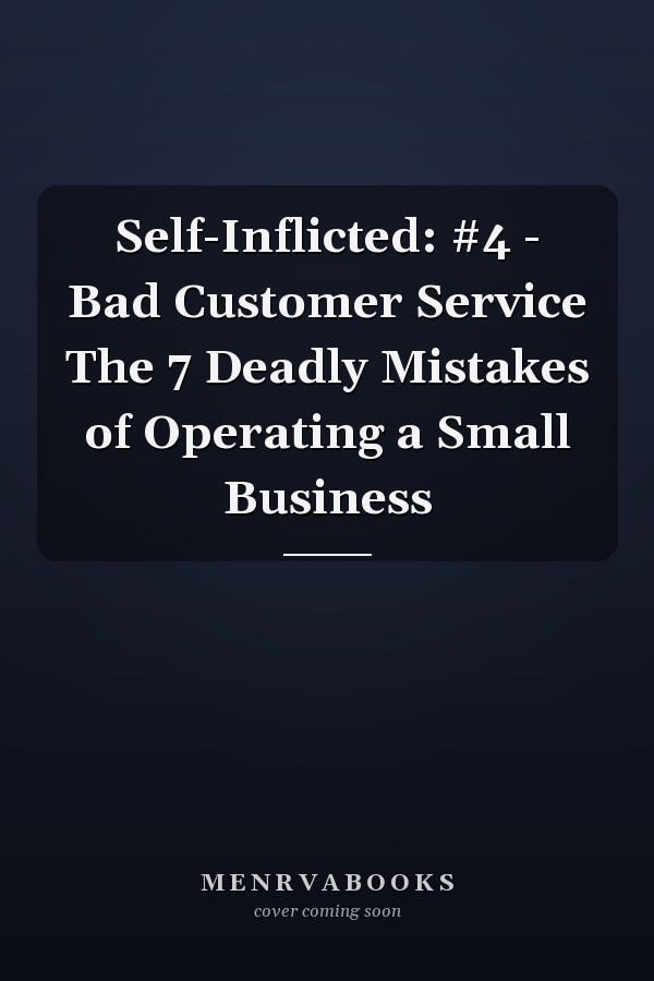 Self-Inflicted: #4 - Bad Customer Service The 7 Deadly Mistakes of Operating a Small Business