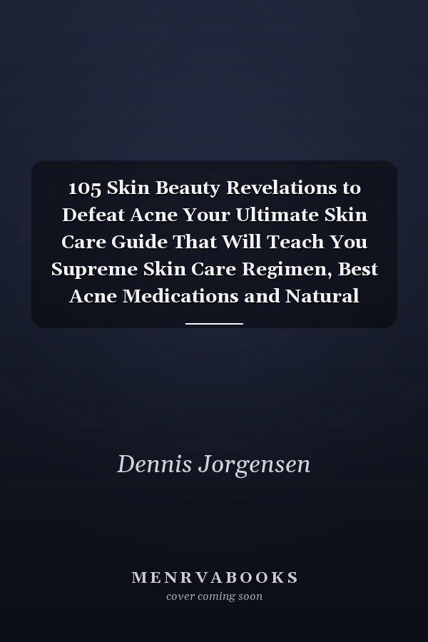 105 Skin Beauty Revelations to Defeat Acne Your Ultimate Skin Care Guide That Will Teach You Supreme Skin Care Regimen, Best Acne Medications and Natural Treatments to Successfully Achieve an Acne-Clear Skin