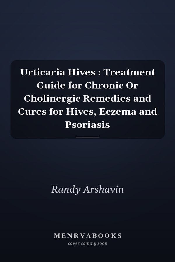 Urticaria Hives : Treatment Guide for Chronic Or Cholinergic Remedies and Cures for Hives, Eczema and Psoriasis