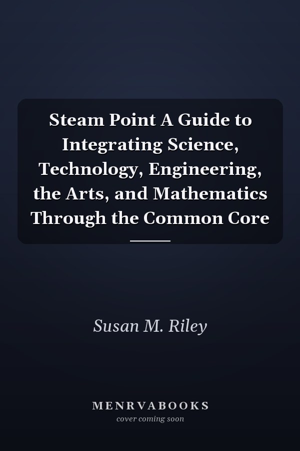 Steam Point A Guide to Integrating Science, Technology, Engineering, the Arts, and Mathematics Through the Common Core