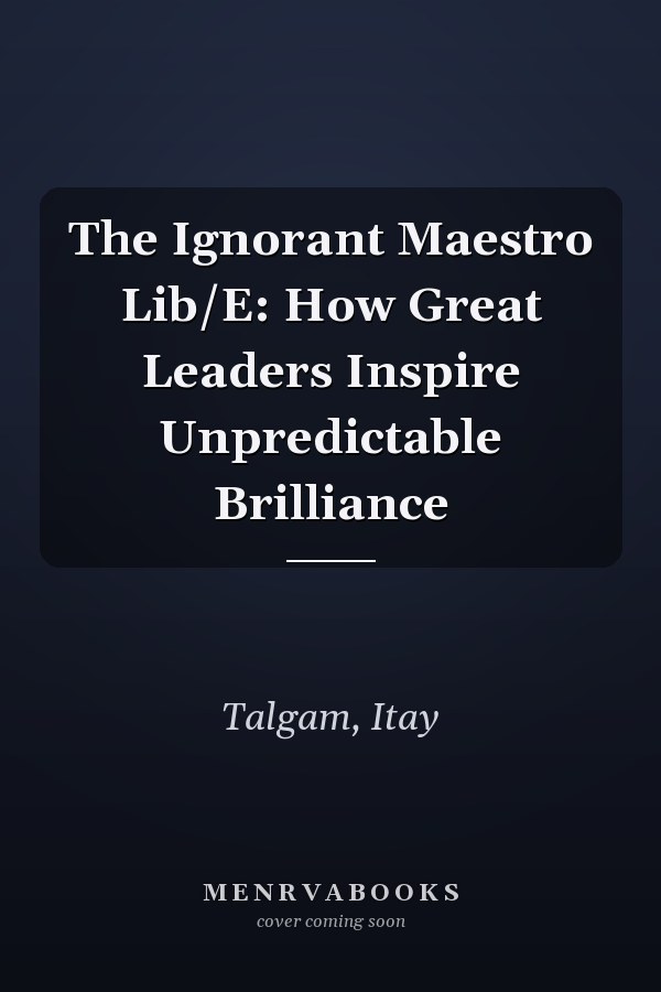 The Ignorant Maestro Lib/E: How Great Leaders Inspire Unpredictable Brilliance