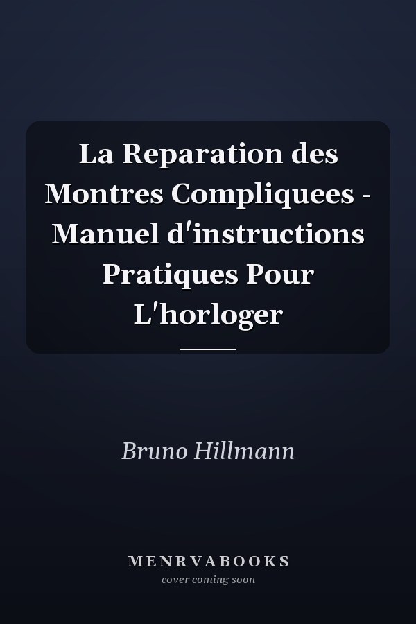 La Reparation des Montres Compliquees - Manuel d'instructions Pratiques Pour L'horloger