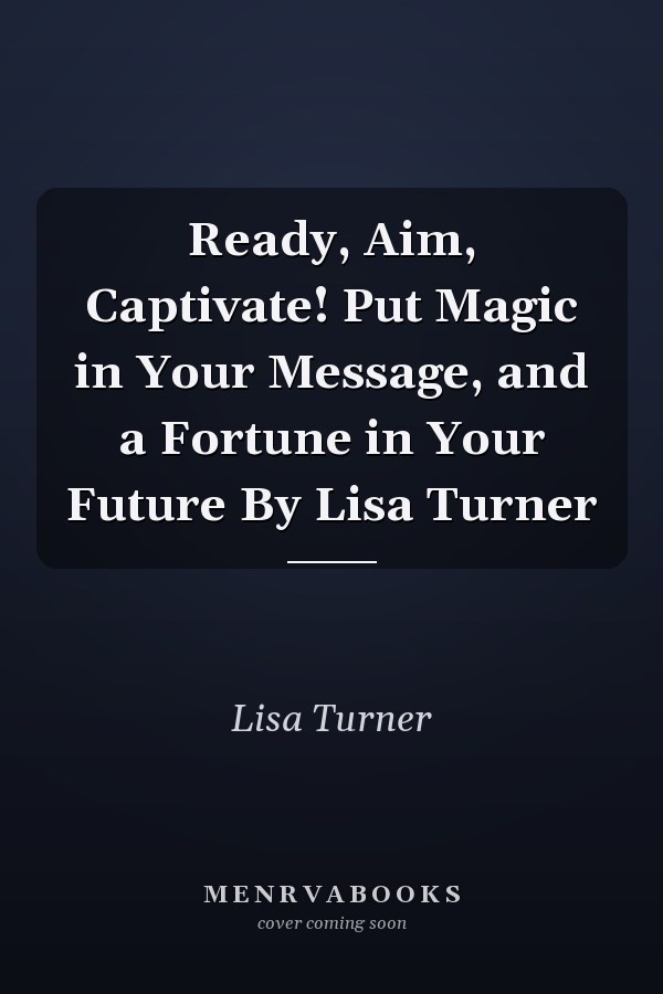 Ready, Aim, Captivate! Put Magic in Your Message, and a Fortune in Your Future By Lisa Turner